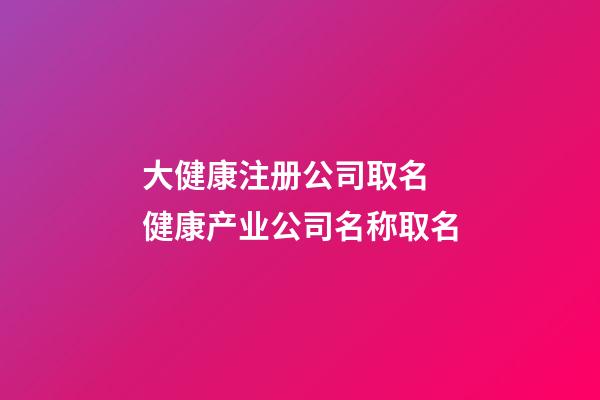 大健康注册公司取名 健康产业公司名称取名-第1张-公司起名-玄机派